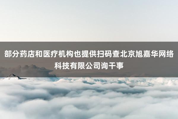 部分药店和医疗机构也提供扫码查北京旭嘉华网络科技有限公司询干事