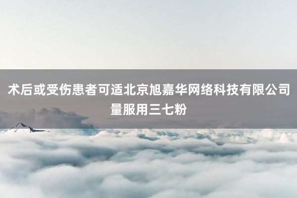 术后或受伤患者可适北京旭嘉华网络科技有限公司量服用三七粉