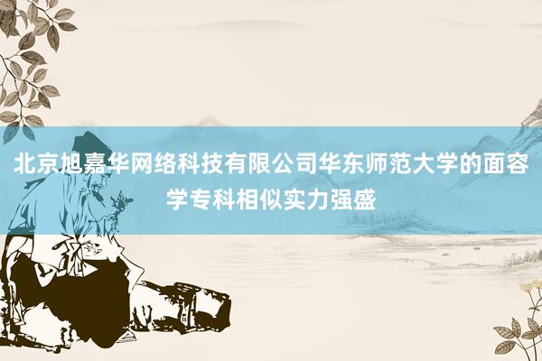 北京旭嘉华网络科技有限公司华东师范大学的面容学专科相似实力强盛