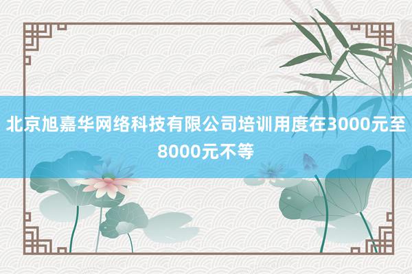 北京旭嘉华网络科技有限公司培训用度在3000元至8000元不等