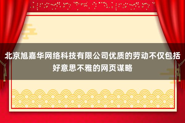 北京旭嘉华网络科技有限公司优质的劳动不仅包括好意思不雅的网页谋略